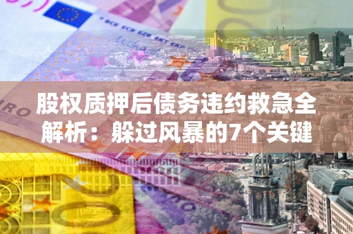 北京股权质押后债务违约救急全解析：躲过风暴的7个关键步骤